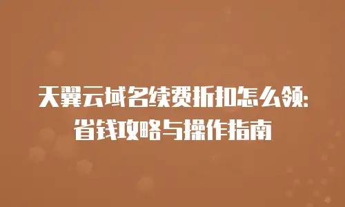天翼云域名续费折扣怎么领：省钱攻略与操作指南