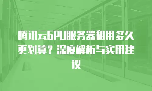腾讯云GPU服务器租用多久更划算？深度解析与实用建议