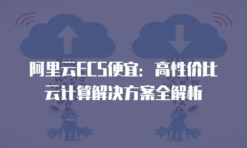 阿里云ECS便宜：高性价比云计算解决方案全解析