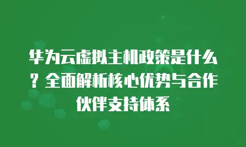 华为云虚拟主机政策是什么？全面解析核心优势与合作伙伴支持体系