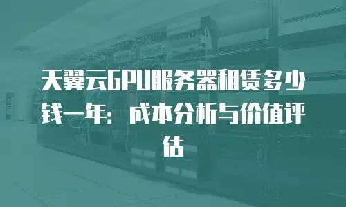 天翼云GPU服务器租赁多少钱一年：成本分析与价值评估