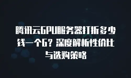 腾讯云GPU服务器打折多少钱一个G？深度解析性价比与选购策略