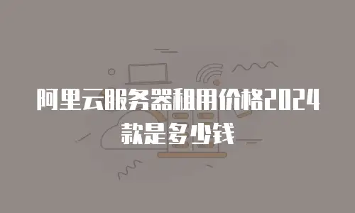 阿里云服务器租用价格2024款是多少钱
