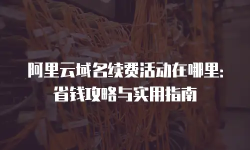 阿里云域名续费活动在哪里：省钱攻略与实用指南