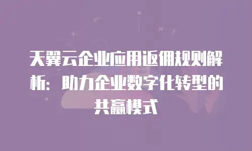 天翼云企业应用返佣规则解析：助力企业数字化转型的共赢模式