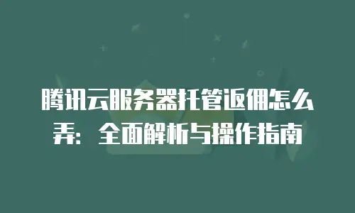 腾讯云服务器托管返佣怎么弄：全面解析与操作指南
