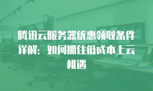 腾讯云服务器优惠领取条件详解：如何抓住低成本上云机遇