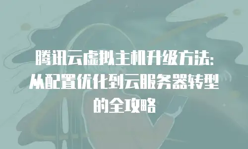 腾讯云虚拟主机升级方法：从配置优化到云服务器转型的全攻略