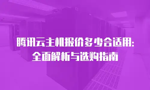 腾讯云主机报价多少合适用：全面解析与选购指南