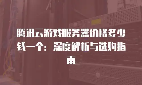 腾讯云游戏服务器价格多少钱一个：深度解析与选购指南