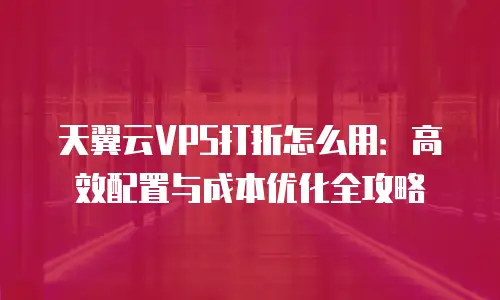 天翼云VPS打折怎么用：高效配置与成本优化全攻略