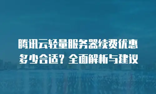 腾讯云轻量服务器续费优惠多少合适？全面解析与建议