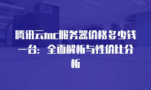 腾讯云mc服务器价格多少钱一台：全面解析与性价比分析