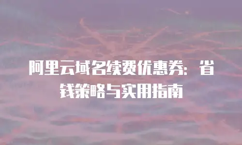 阿里云域名续费优惠券：省钱策略与实用指南