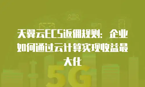 天翼云ECS返佣规则：企业如何通过云计算实现收益最大化