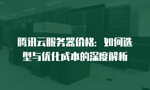 腾讯云服务器价格：如何选型与优化成本的深度解析