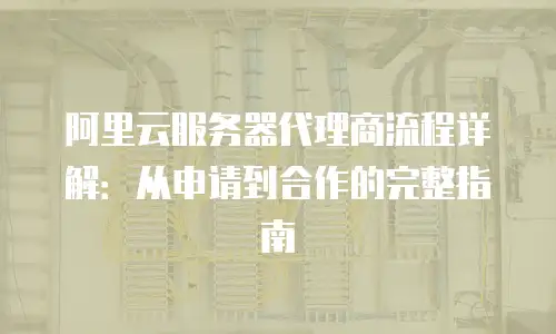 阿里云服务器代理商流程详解：从申请到合作的完整指南