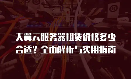 天翼云服务器租赁价格多少合适？全面解析与实用指南