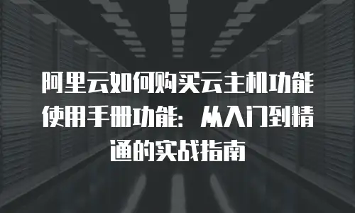 阿里云如何购买云主机功能使用手册功能：从入门到精通的实战指南