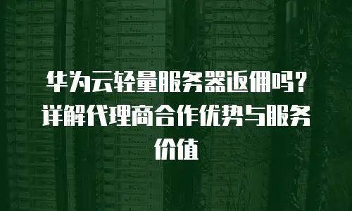 华为云轻量服务器返佣吗？详解代理商合作优势与服务价值