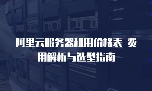 阿里云服务器租用价格表 费用解析与选型指南