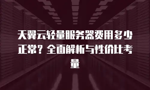 天翼云轻量服务器费用多少正常？全面解析与性价比考量