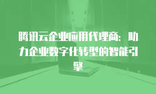腾讯云企业应用代理商：助力企业数字化转型的智能引擎