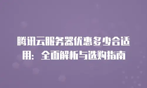 腾讯云服务器优惠多少合适用：全面解析与选购指南