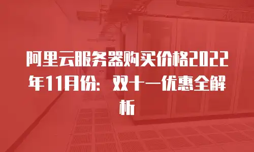 阿里云服务器购买价格2022年11月份：双十一优惠全解析