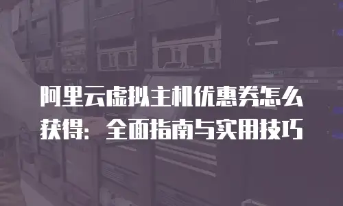 阿里云虚拟主机优惠券怎么获得：全面指南与实用技巧