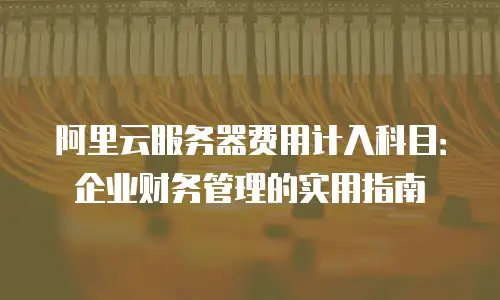 阿里云服务器费用计入科目：企业财务管理的实用指南