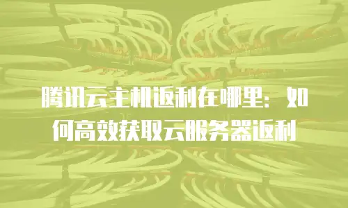 腾讯云主机返利在哪里：如何高效获取云服务器返利