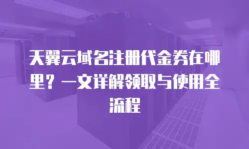 天翼云域名注册代金券在哪里？一文详解领取与使用全流程