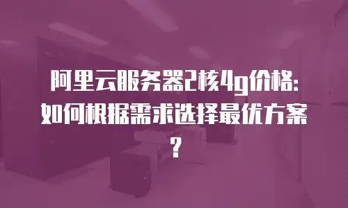 阿里云服务器2核4g价格：如何根据需求选择最优方案？