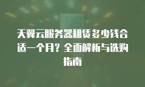 天翼云服务器租赁多少钱合适一个月？全面解析与选购指南