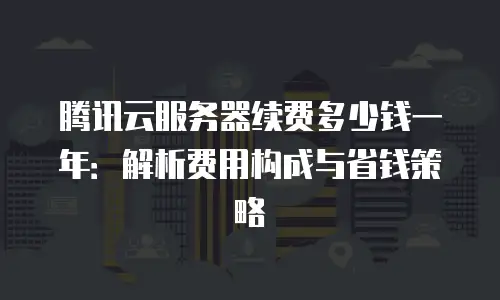 腾讯云服务器续费多少钱一年：解析费用构成与省钱策略