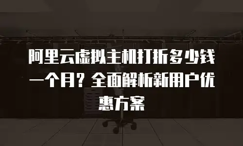 阿里云虚拟主机打折多少钱一个月？全面解析新用户优惠方案