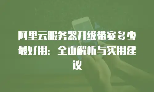 阿里云服务器升级带宽多少最好用：全面解析与实用建议