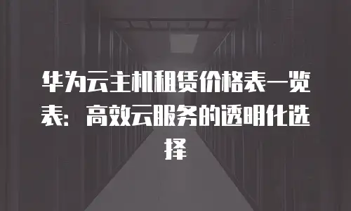 华为云主机租赁价格表一览表：高效云服务的透明化选择