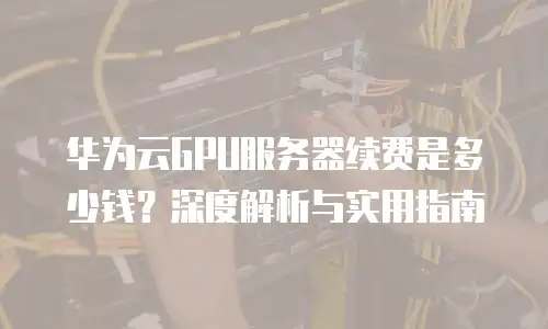 华为云GPU服务器续费是多少钱？深度解析与实用指南