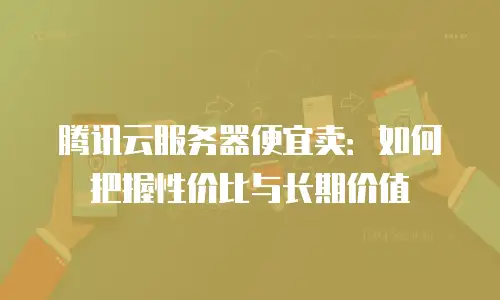 腾讯云服务器便宜卖：如何把握性价比与长期价值