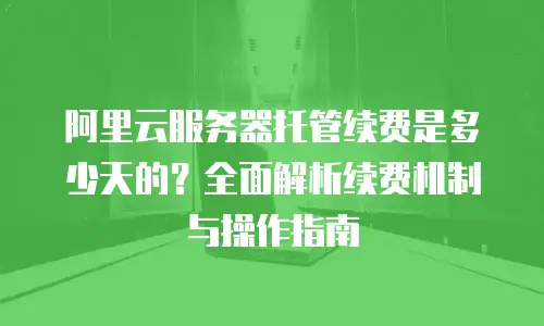 阿里云服务器托管续费是多少天的？全面解析续费机制与操作指南