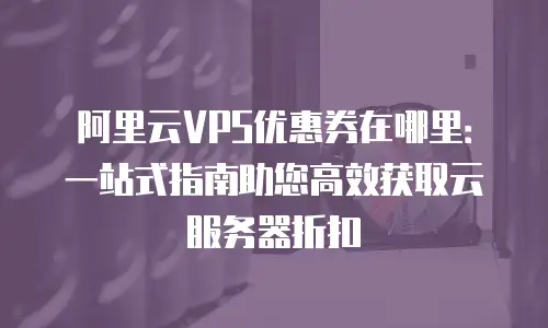 阿里云VPS优惠券在哪里：一站式指南助您高效获取云服务器折扣