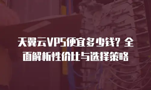 天翼云VPS便宜多少钱？全面解析性价比与选择策略