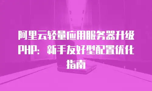阿里云轻量应用服务器升级PHP：新手友好型配置优化指南