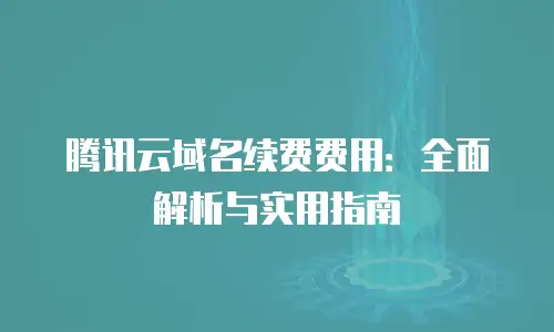 腾讯云域名续费费用：全面解析与实用指南