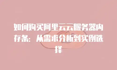 如何购买阿里云云服务器内存条：从需求分析到实例选择