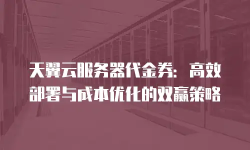 天翼云服务器代金券：高效部署与成本优化的双赢策略