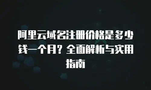 阿里云域名注册价格是多少钱一个月？全面解析与实用指南