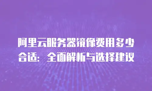 阿里云服务器镜像费用多少合适：全面解析与选择建议